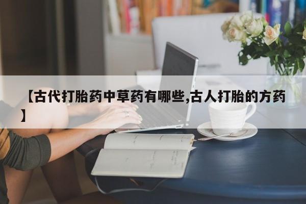 堕胎药咨询购买【古代打胎药中草药有哪些,古人打胎的方药】