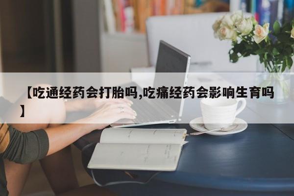 堕胎药咨询购买【吃通经药会打胎吗,吃痛经药会影响生育吗】