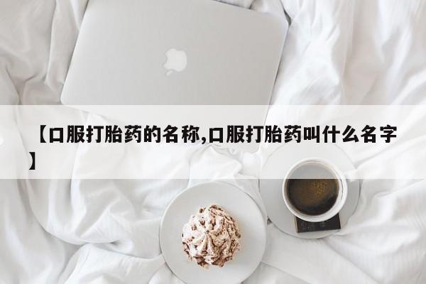 堕胎药咨询购买【口服打胎药的名称,口服打胎药叫什么名字】