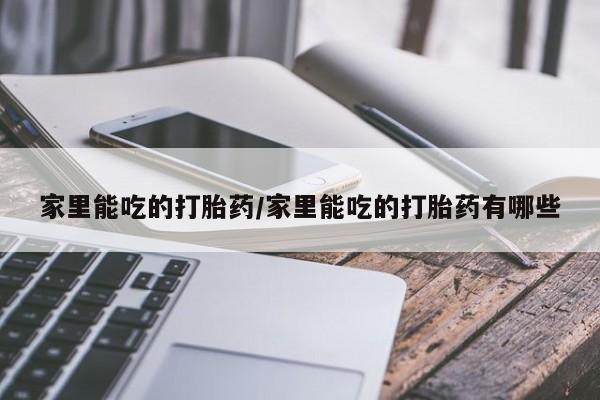 堕胎药咨询购买家里能吃的打胎药/家里能吃的打胎药有哪些