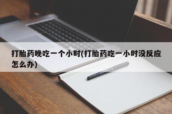 堕胎药咨询购买打胎药晚吃一个小时(打胎药吃一小时没反应怎么办)