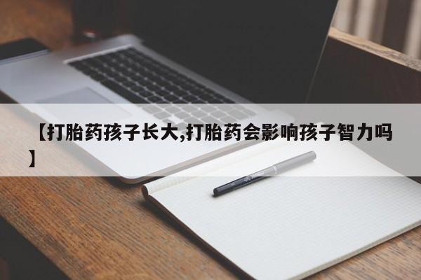 堕胎药咨询购买【打胎药孩子长大,打胎药会影响孩子智力吗】