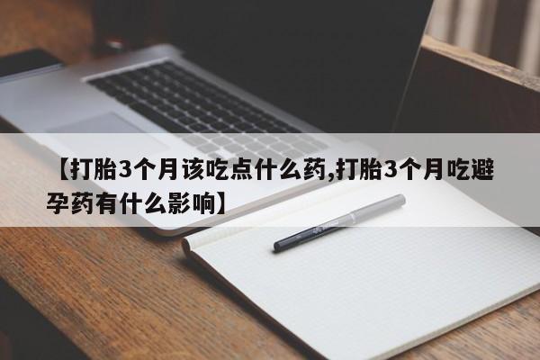 堕胎药咨询购买【打胎3个月该吃点什么药,打胎3个月吃避孕药有什么影响】