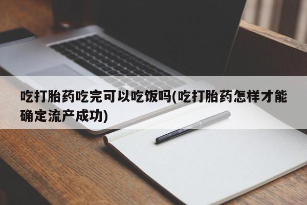 堕胎药咨询购买吃打胎药吃完可以吃饭吗(吃打胎药怎样才能确定流产成功)