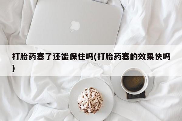 堕胎药咨询购买打胎药塞了还能保住吗(打胎药塞的效果快吗)