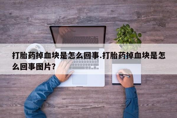 堕胎药咨询购买打胎药掉血块是怎么回事.打胎药掉血块是怎么回事图片？