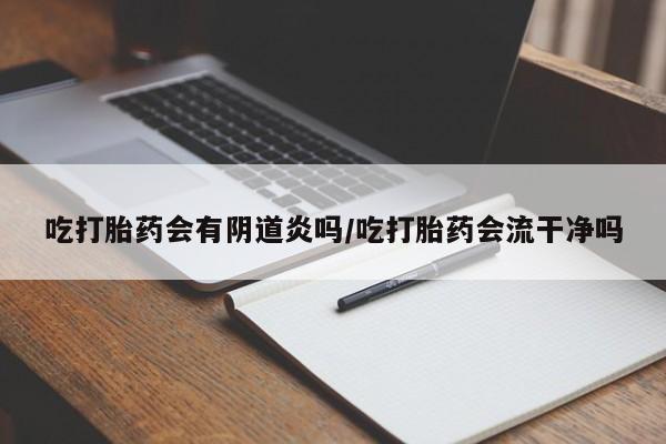 堕胎药咨询购买吃打胎药会有阴道炎吗/吃打胎药会流干净吗