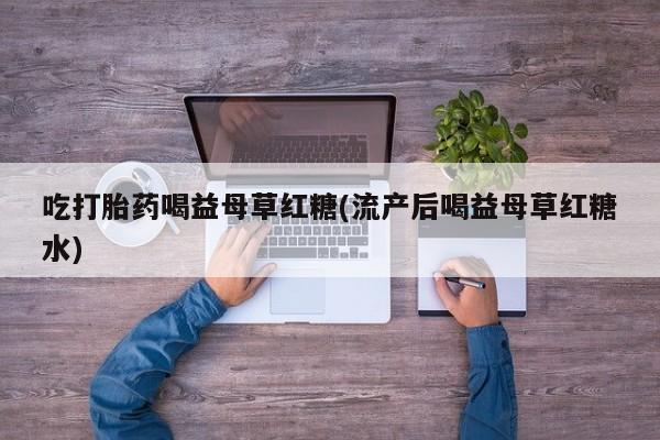 堕胎药咨询购买吃打胎药喝益母草红糖(流产后喝益母草红糖水)