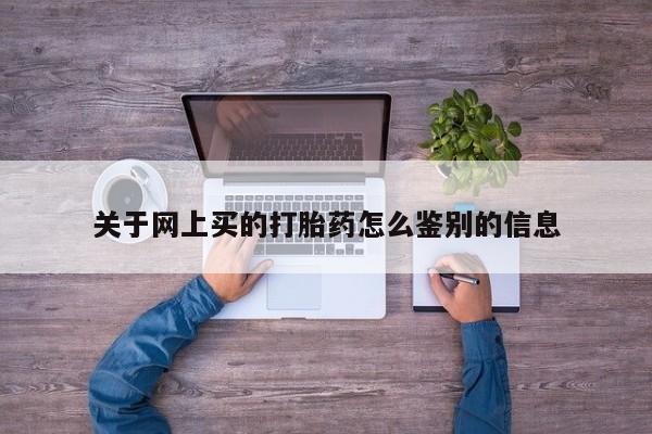 堕胎药咨询购买关于网上买的打胎药怎么鉴别的信息