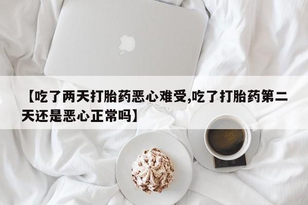 堕胎药咨询购买【吃了两天打胎药恶心难受,吃了打胎药第二天还是恶心正常吗】