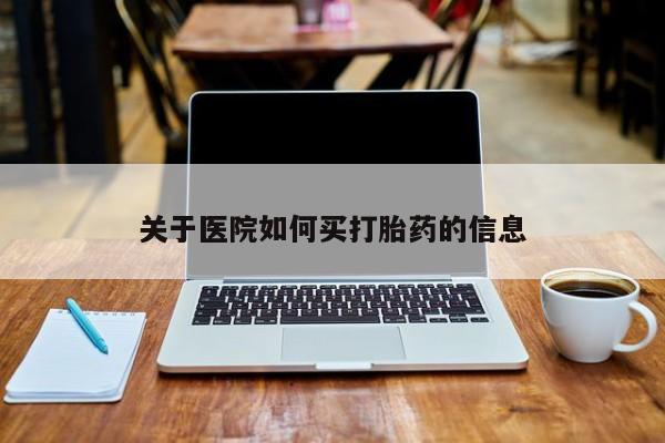 堕胎药咨询购买关于医院如何买打胎药的信息
