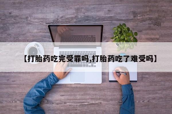 堕胎药咨询购买【打胎药吃完受罪吗,打胎药吃了难受吗】
