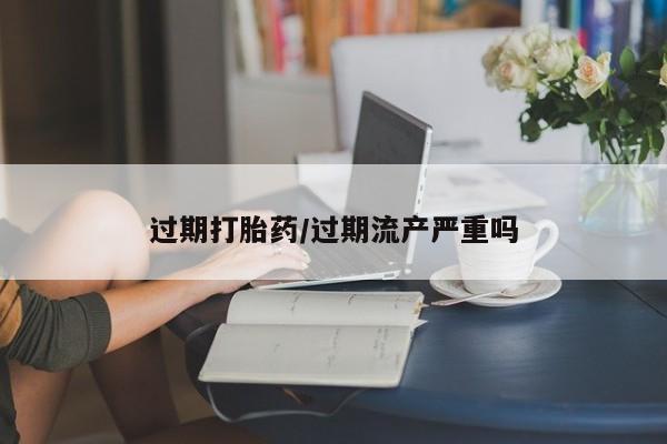 堕胎药咨询购买过期打胎药/过期流产严重吗