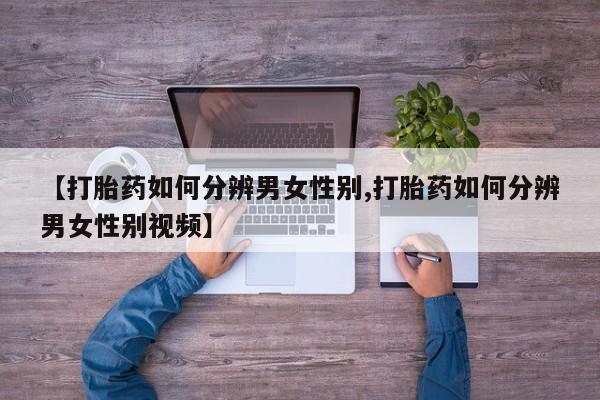 堕胎药咨询购买【打胎药如何分辨男女性别,打胎药如何分辨男女性别视频】