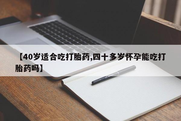 堕胎药咨询购买【40岁适合吃打胎药,四十多岁怀孕能吃打胎药吗】