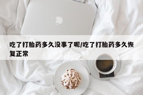 堕胎药咨询购买吃了打胎药多久没事了呢/吃了打胎药多久恢复正常