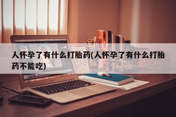 堕胎药咨询购买人怀孕了有什么打胎药(人怀孕了有什么打胎药不能吃)
