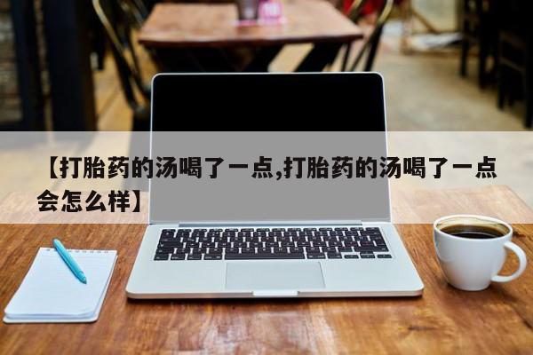 堕胎药咨询购买【打胎药的汤喝了一点,打胎药的汤喝了一点会怎么样】