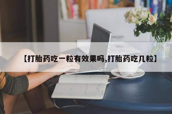 堕胎药咨询购买【打胎药吃一粒有效果吗,打胎药吃几粒】