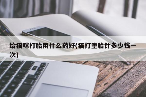 堕胎药咨询购买给猫咪打胎用什么药好(猫打堕胎针多少钱一次)