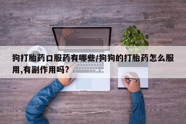 堕胎药咨询购买狗打胎药口服药有哪些/狗狗的打胎药怎么服用,有副作用吗?