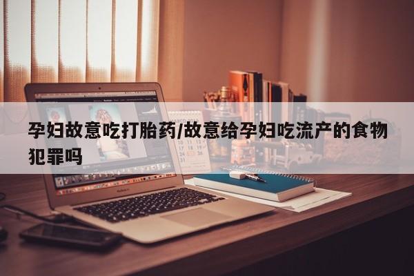 堕胎药咨询购买孕妇故意吃打胎药/故意给孕妇吃流产的食物犯罪吗