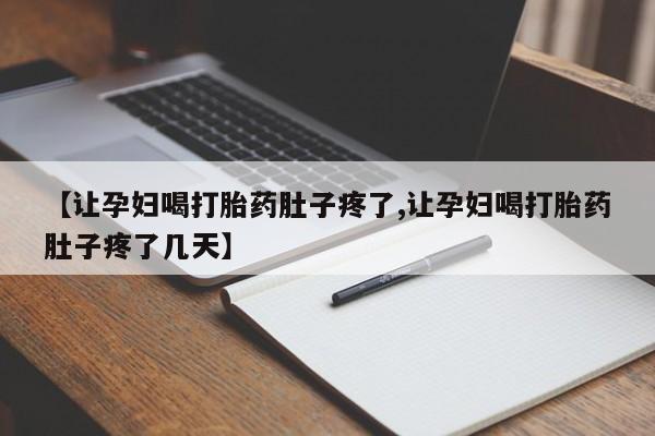 堕胎药咨询购买【让孕妇喝打胎药肚子疼了,让孕妇喝打胎药肚子疼了几天】