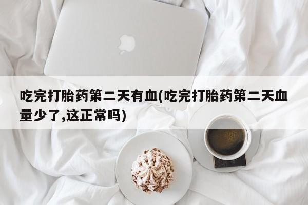 堕胎药咨询购买吃完打胎药第二天有血(吃完打胎药第二天血量少了,这正常吗)