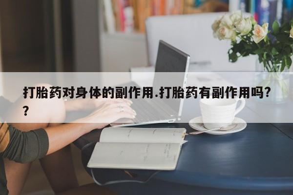 堕胎药咨询购买打胎药对身体的副作用.打胎药有副作用吗?？