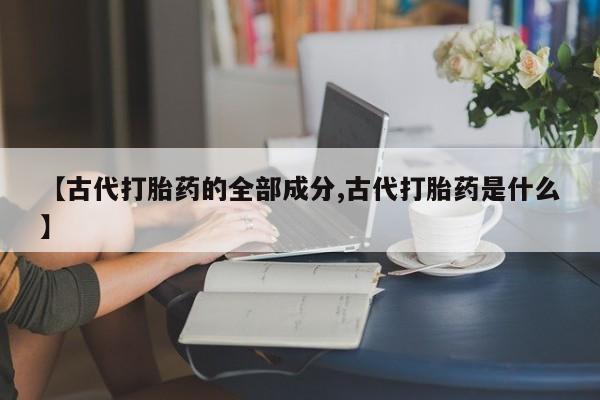 堕胎药咨询购买【古代打胎药的全部成分,古代打胎药是什么】