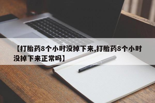 堕胎药咨询购买【打胎药8个小时没掉下来,打胎药8个小时没掉下来正常吗】