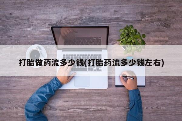 堕胎药咨询购买打胎做药流多少钱(打胎药流多少钱左右)