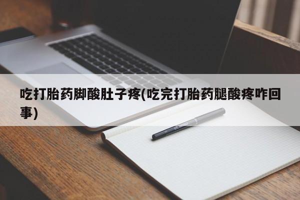 堕胎药咨询购买吃打胎药脚酸肚子疼(吃完打胎药腿酸疼咋回事)