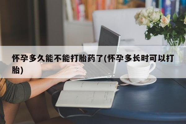 堕胎药咨询购买怀孕多久能不能打胎药了(怀孕多长时可以打胎)