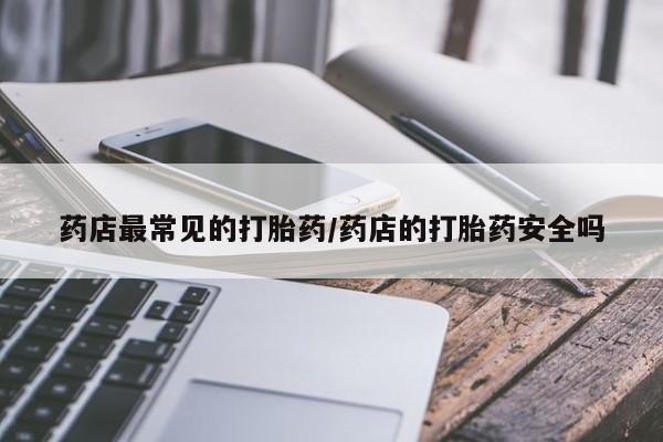 堕胎药咨询购买药店最常见的打胎药/药店的打胎药安全吗