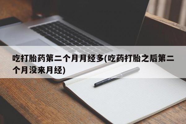 堕胎药咨询购买吃打胎药第二个月月经多(吃药打胎之后第二个月没来月经)