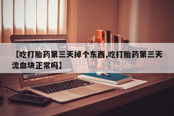 堕胎药咨询购买【吃打胎药第三天掉个东西,吃打胎药第三天流血块正常吗】