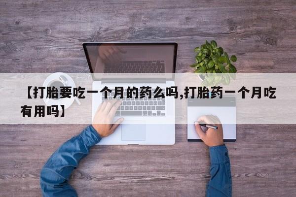堕胎药咨询购买【打胎要吃一个月的药么吗,打胎药一个月吃有用吗】