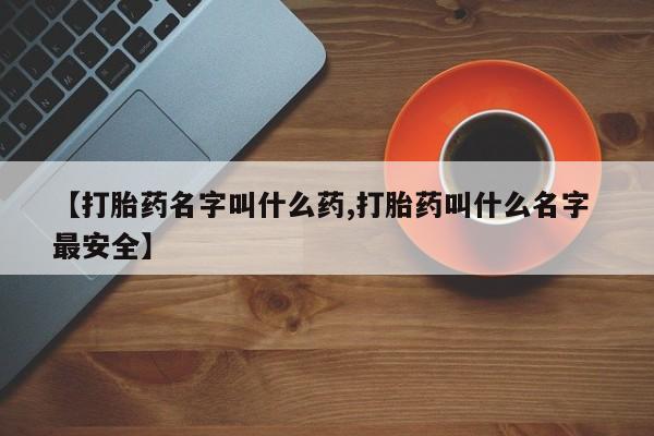 堕胎药咨询购买【打胎药名字叫什么药,打胎药叫什么名字 最安全】