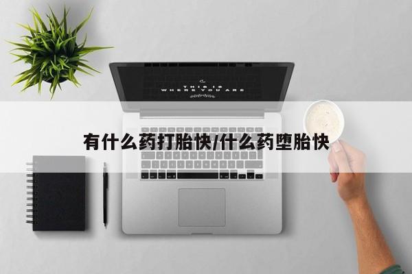 堕胎药咨询购买有什么药打胎快/什么药堕胎快