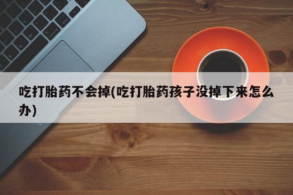 堕胎药咨询购买吃打胎药不会掉(吃打胎药孩子没掉下来怎么办)