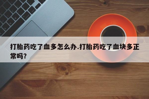 堕胎药咨询购买打胎药吃了血多怎么办.打胎药吃了血块多正常吗？
