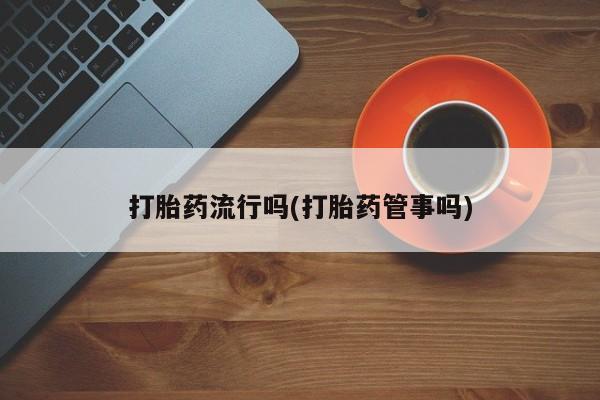 堕胎药咨询购买打胎药流行吗(打胎药管事吗)