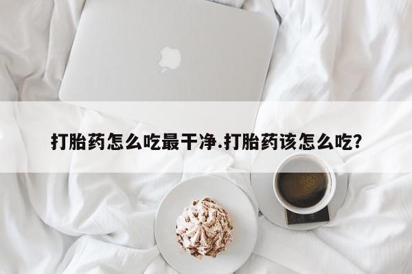 堕胎药咨询购买打胎药怎么吃最干净.打胎药该怎么吃？