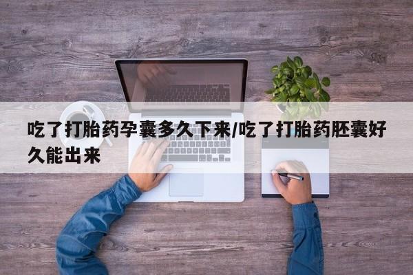 堕胎药咨询购买吃了打胎药孕囊多久下来/吃了打胎药胚囊好久能出来
