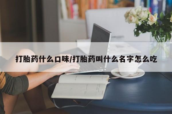 堕胎药咨询购买打胎药什么口味/打胎药叫什么名字怎么吃