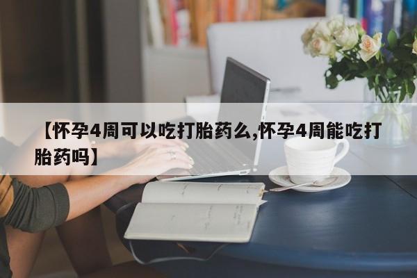 堕胎药咨询购买【怀孕4周可以吃打胎药么,怀孕4周能吃打胎药吗】