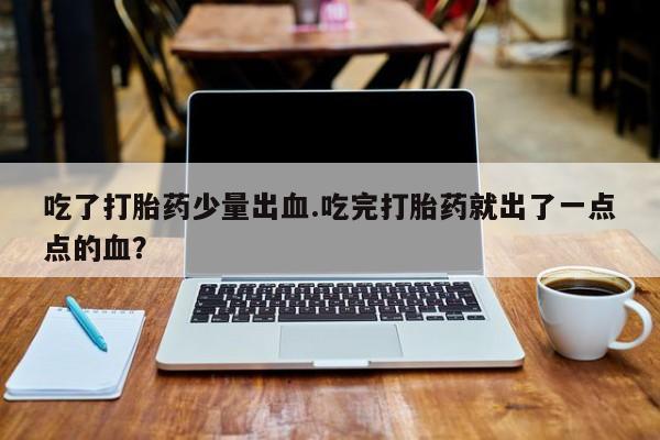 堕胎药咨询购买吃了打胎药少量出血.吃完打胎药就出了一点点的血？