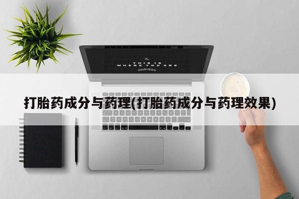 堕胎药咨询购买打胎药成分与药理(打胎药成分与药理效果)