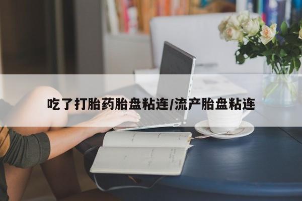 堕胎药咨询购买吃了打胎药胎盘粘连/流产胎盘粘连